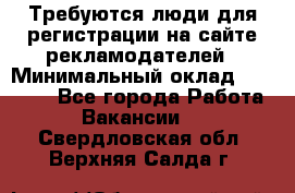 Требуются люди для регистрации на сайте рекламодателей › Минимальный оклад ­ 50 000 - Все города Работа » Вакансии   . Свердловская обл.,Верхняя Салда г.